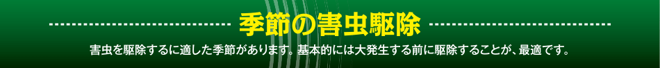 季節の害虫駆除 害虫を駆除するに適した季節があります。基本的には大発生する前に駆除することが、最適です。